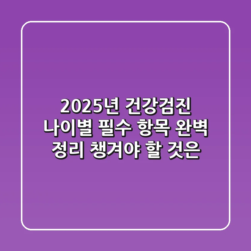2025년 건강검진 나이별 필수 항목 완벽 정리 챙겨야 할 것은