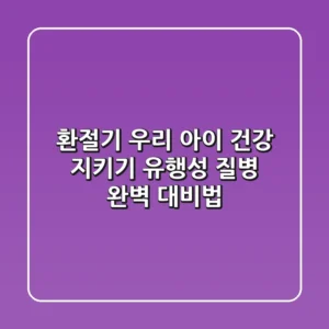 환절기 우리 아이 건강 지키기: 유행성 질병 완벽 대비법