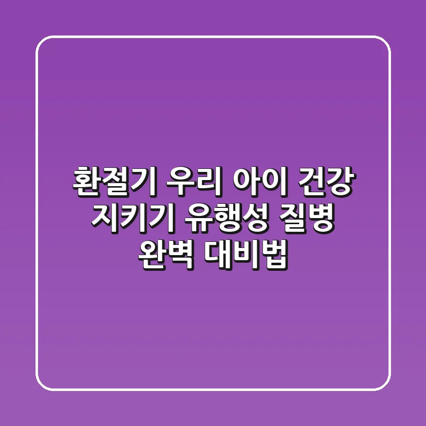 환절기 우리 아이 건강 지키기: 유행성 질병 완벽 대비법