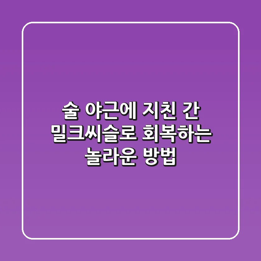 술, 야근에 지친 간, 밀크씨슬로 회복하는 놀라운 방법!