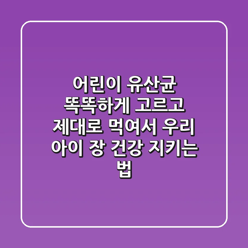 어린이 유산균: 똑똑하게 고르고, 제대로 먹여서 우리 아이 장 건강 지키는 법!