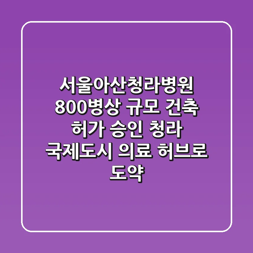 서울아산청라병원: 800병상 규모 건축 허가 승인! 청라 국제도시 의료 허브로 도약?