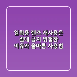 일회용 렌즈, 재사용은 절대 금지! 위험한 이유와 올바른 사용법