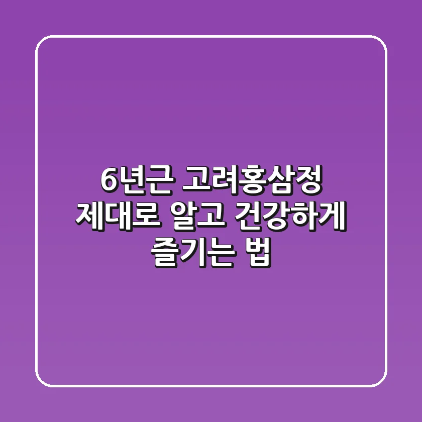 6년근 고려홍삼정, 제대로 알고 건강하게 즐기는 법