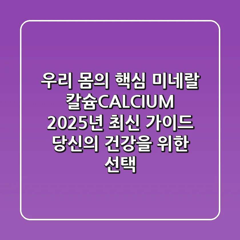 우리 몸의 핵심 미네랄, 칼슘(CALCIUM) 2025년 최신 가이드: 당신의 건강을 위한 선택