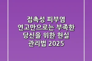 접촉성 피부염, 연고만으로는 부족한 당신을 위한 현실 관리법 (2025)