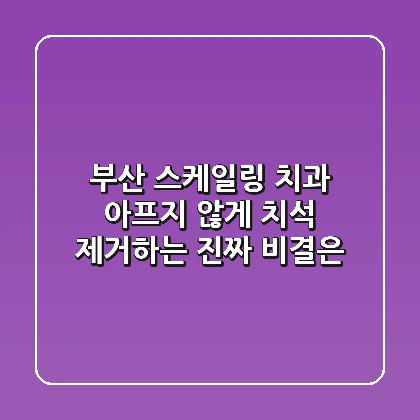 부산 스케일링 치과, 아프지 않게 치석 제거하는 진짜 비결은?