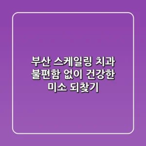 부산 스케일링 치과, 불편함 없이 건강한 미소 되찾기