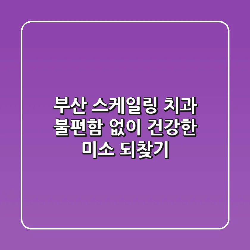 부산 스케일링 치과, 불편함 없이 건강한 미소 되찾기