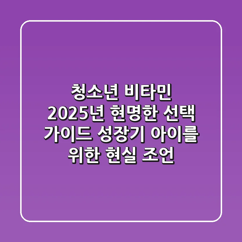 청소년 비타민, 2025년 현명한 선택 가이드: 성장기 아이를 위한 현실 조언