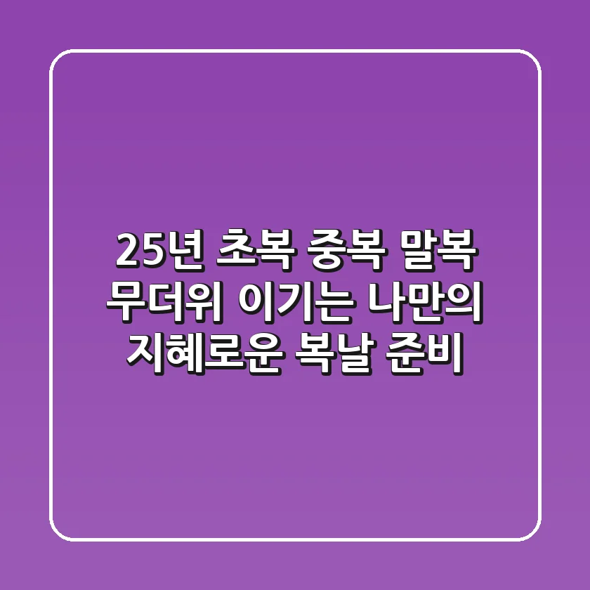 25년 초복 중복 말복: 무더위 이기는 나만의 지혜로운 복날 준비