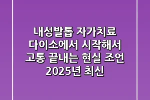내성발톱 자가치료, 다이소에서 시작해서 고통 끝내는 현실 조언 (2025년 최신)