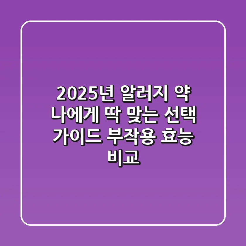 2025년 알러지 약, 나에게 딱 맞는 선택 가이드 (부작용, 효능 비교)