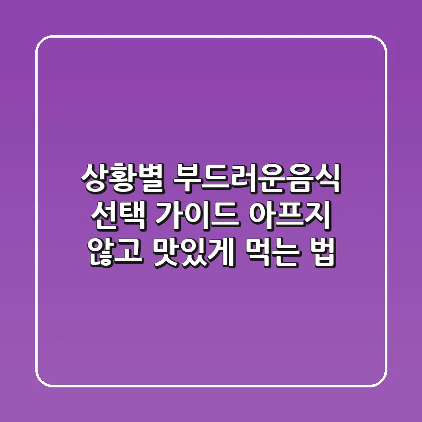 상황별 부드러운음식 선택 가이드: 아프지 않고 맛있게 먹는 법