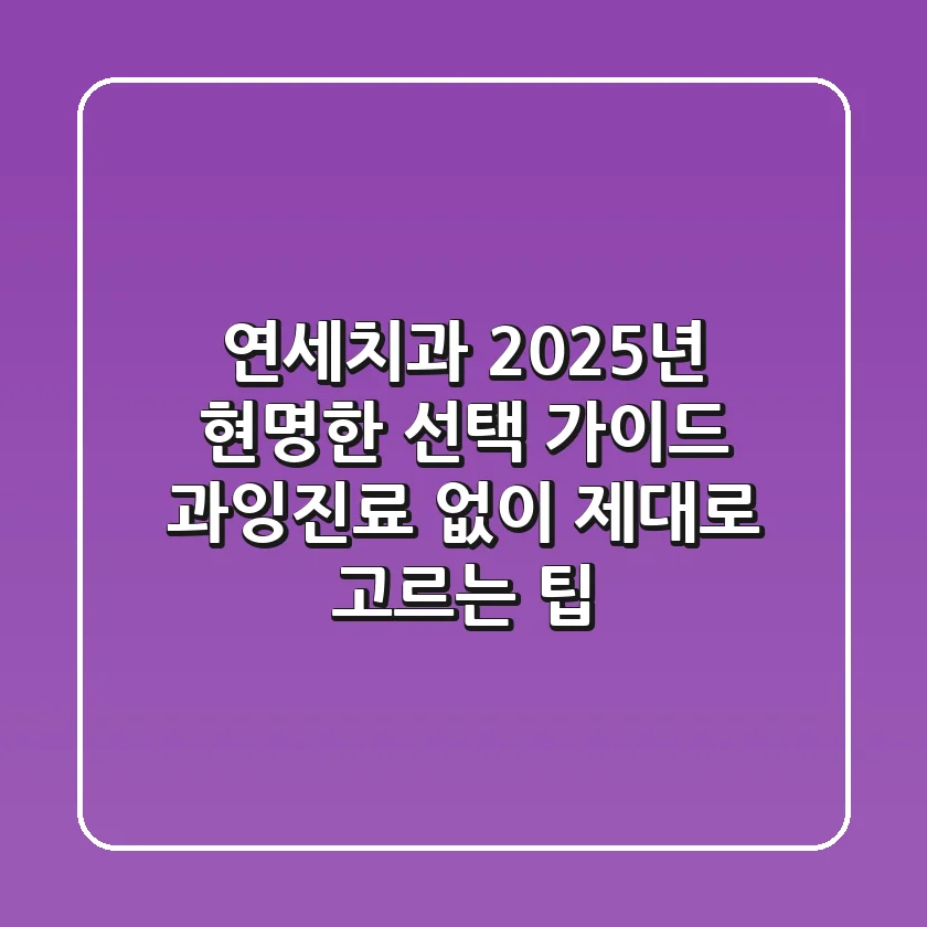 연세치과, 2025년 현명한 선택 가이드! 과잉진료 없이 제대로 고르는 팁