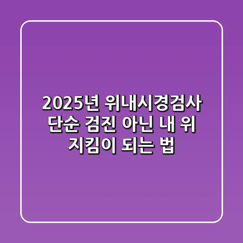 2025년 위내시경검사: 단순 검진 아닌 '내 위 지킴이' 되는 법