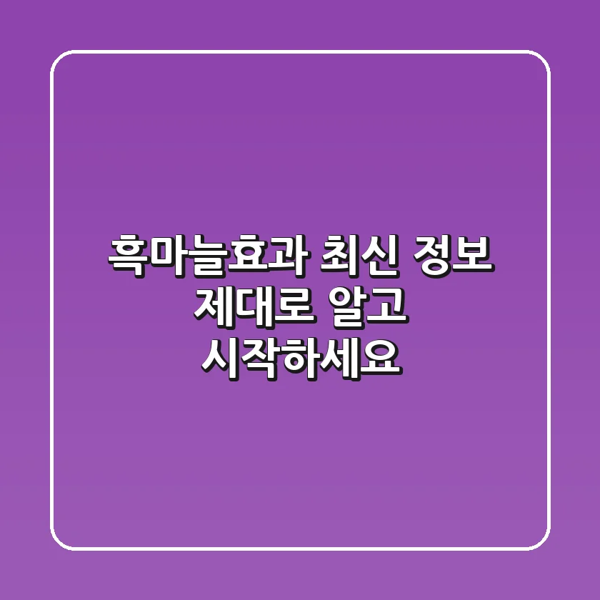 흑마늘효과 최신 정보, 제대로 알고 시작하세요!
