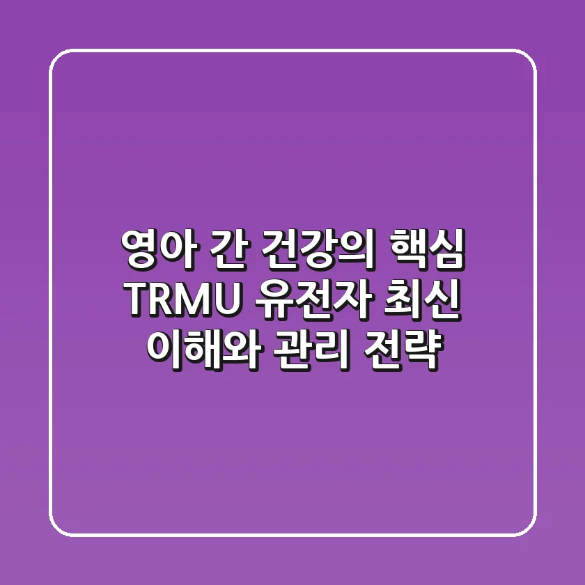 영아 간 건강의 핵심, TRMU 유전자 최신 이해와 관리 전략