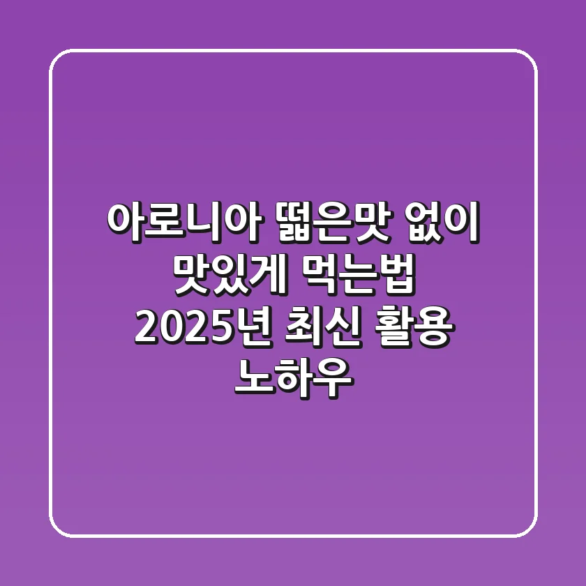 아로니아 떫은맛 없이 맛있게 먹는법: 2025년 최신 활용 노하우
