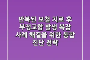 “반복된 보철 치료 후 부정교합 발생”, 복잡 사례 해결을 위한 통합 진단 전략
