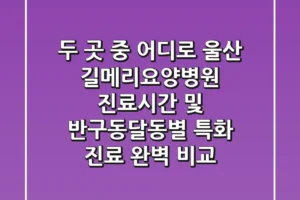 “두 곳 중 어디로?”, 울산 길메리요양병원 진료시간 및 반구동·달동별 특화 진료 완벽 비교
