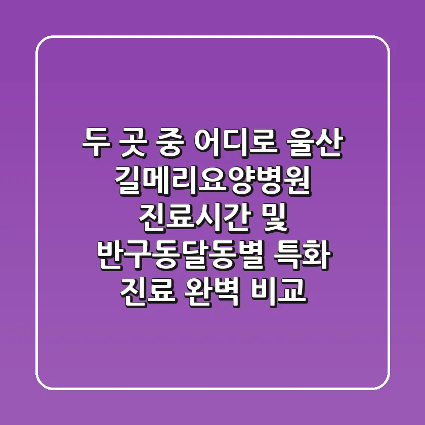 "두 곳 중 어디로?", 울산 길메리요양병원 진료시간 및 반구동·달동별 특화 진료 완벽 비교