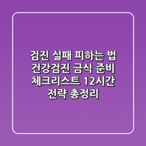 "검진 실패 피하는 법", 건강검진 금식 준비 체크리스트 12시간 전략 총정리