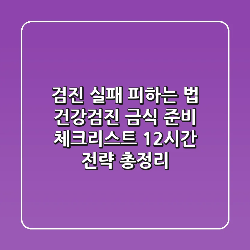 "검진 실패 피하는 법", 건강검진 금식 준비 체크리스트 12시간 전략 총정리