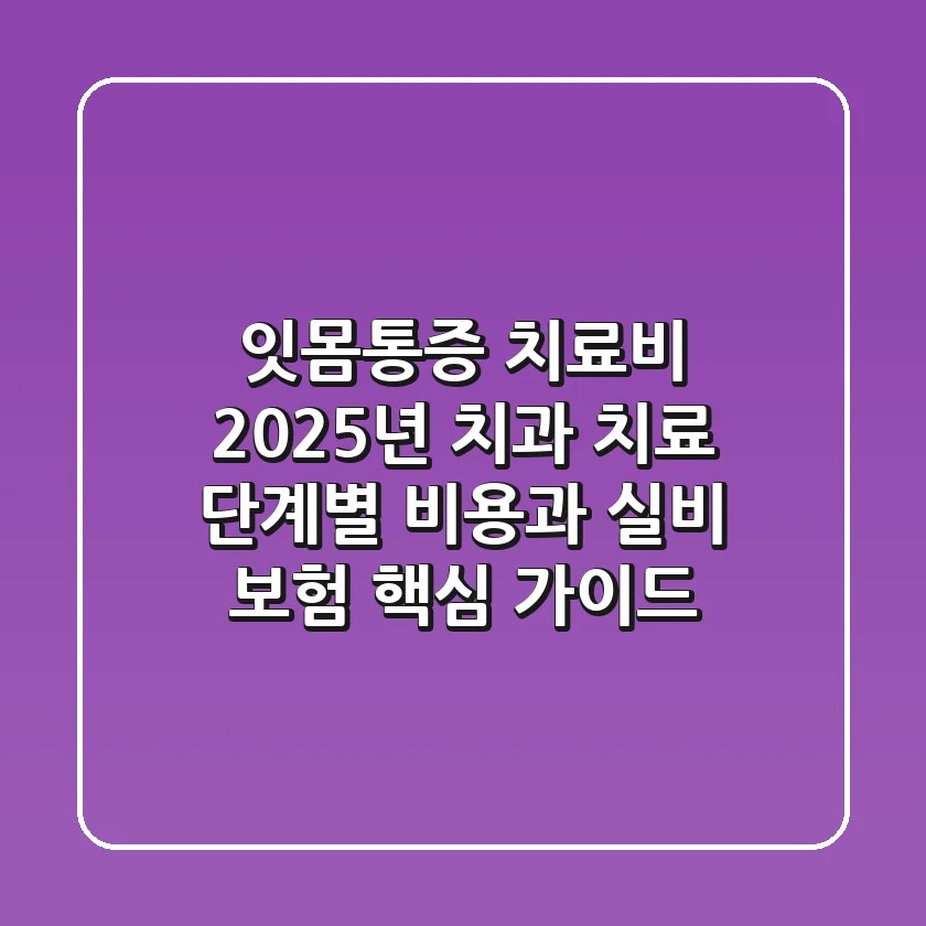 "잇몸통증 치료비", 2025년 치과 치료 단계별 비용과 실비 보험 핵심 가이드