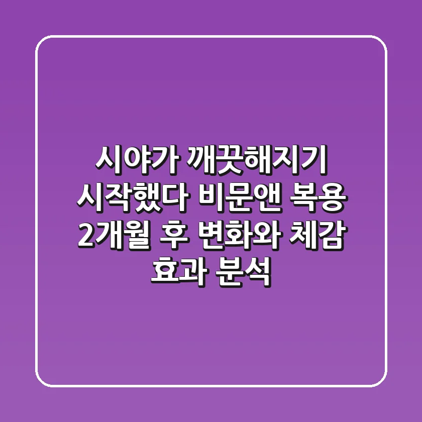 "시야가 깨끗해지기 시작했다", 비문앤 복용 2개월 후 변화와 체감 효과 분석