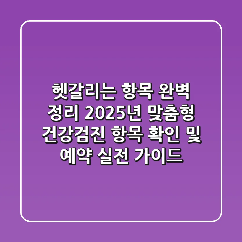 "헷갈리는 항목 완벽 정리", 2025년 맞춤형 건강검진 항목 확인 및 예약 실전 가이드