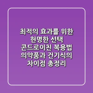 "최적의 효과를 위한 현명한 선택": 콘드로이친 복용법, 의약품과 건기식의 차이점 총정리