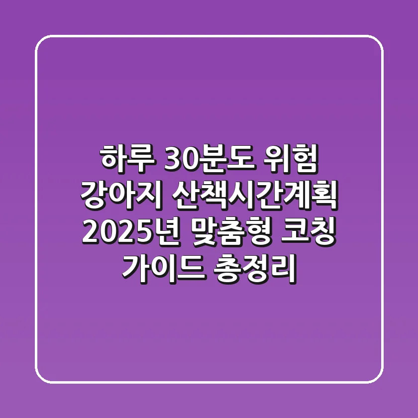 "하루 30분도 위험?", 강아지 산책시간계획, 2025년 맞춤형 코칭 가이드 총정리