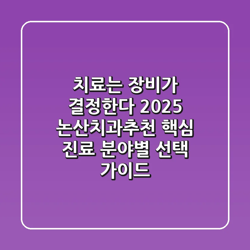 "치료는 장비가 결정한다?", 2025 논산치과추천, 핵심 진료 분야별 선택 가이드