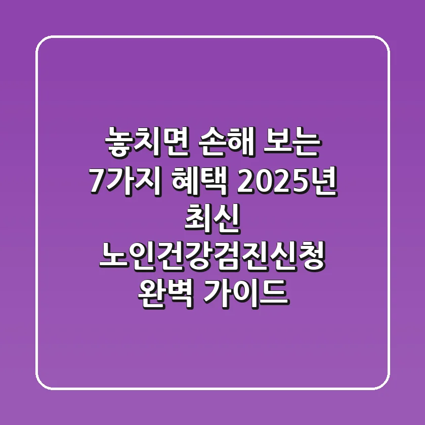 "놓치면 손해 보는 7가지 혜택", 2025년 최신 노인건강검진신청 완벽 가이드