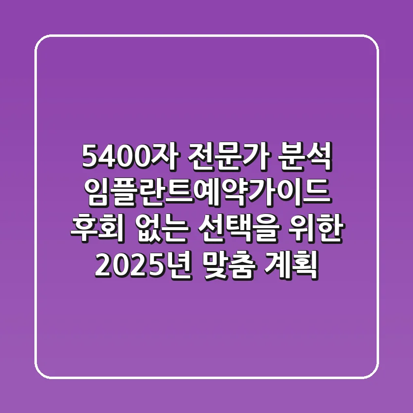 "5,400자 전문가 분석", 임플란트예약가이드: 후회 없는 선택을 위한 2025년 맞춤 계획