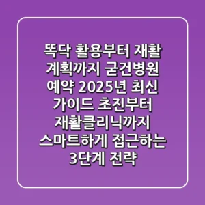 "똑닥 활용부터 재활 계획까지", 굳건병원 예약, 2025년 최신 가이드: 초진부터 재활클리닉까지 스마트하게 접근하는 3단계 전략
