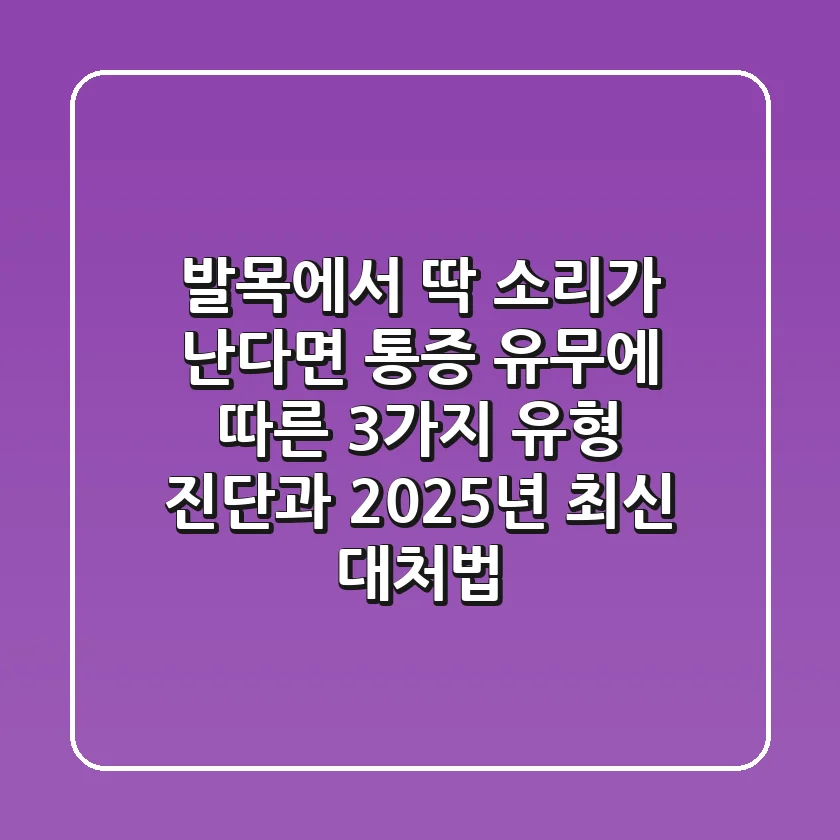 "발목에서 딱 소리가 난다면", 통증 유무에 따른 3가지 유형 진단과 2025년 최신 대처법