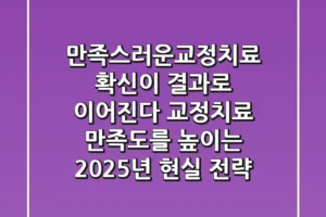 “만족스러운교정치료, 확신이 결과로 이어진다” 교정치료 만족도를 높이는 2025년 현실 전략