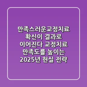 "만족스러운교정치료, 확신이 결과로 이어진다" 교정치료 만족도를 높이는 2025년 현실 전략