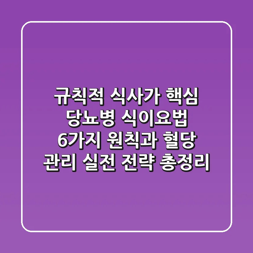 "규칙적 식사가 핵심", 당뇨병 식이요법 6가지 원칙과 혈당 관리 실전 전략 총정리
