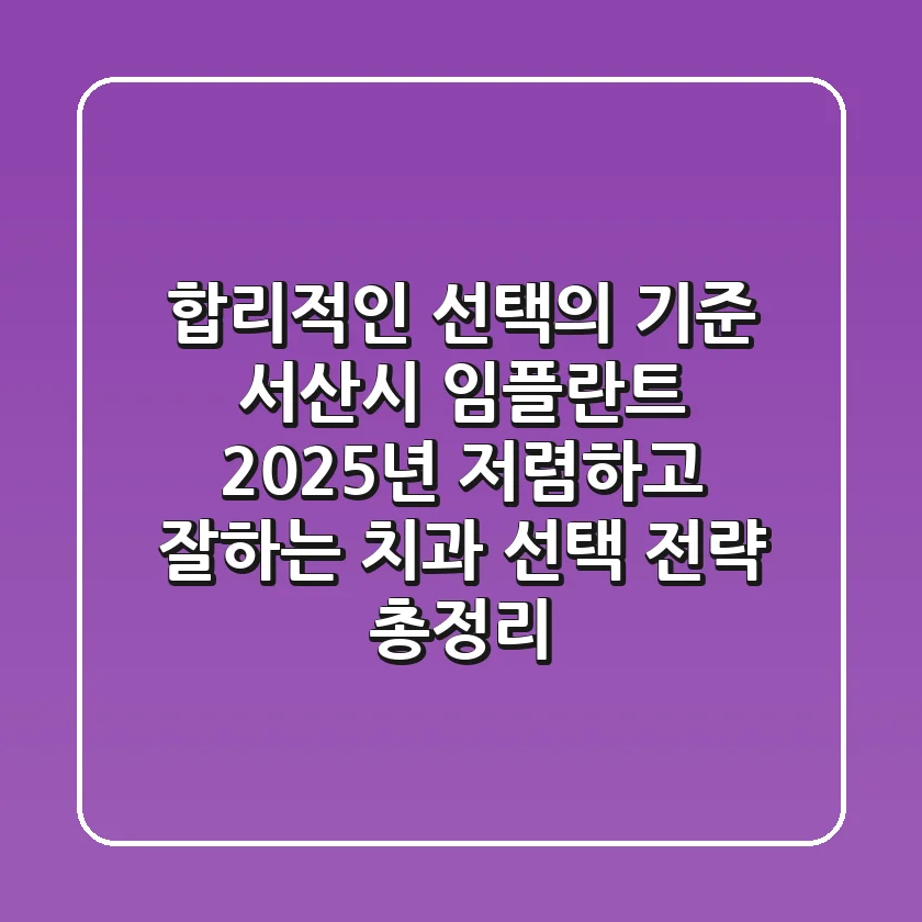 "합리적인 선택의 기준", 서산시 임플란트, 2025년 저렴하고 잘하는 치과 선택 전략 총정리