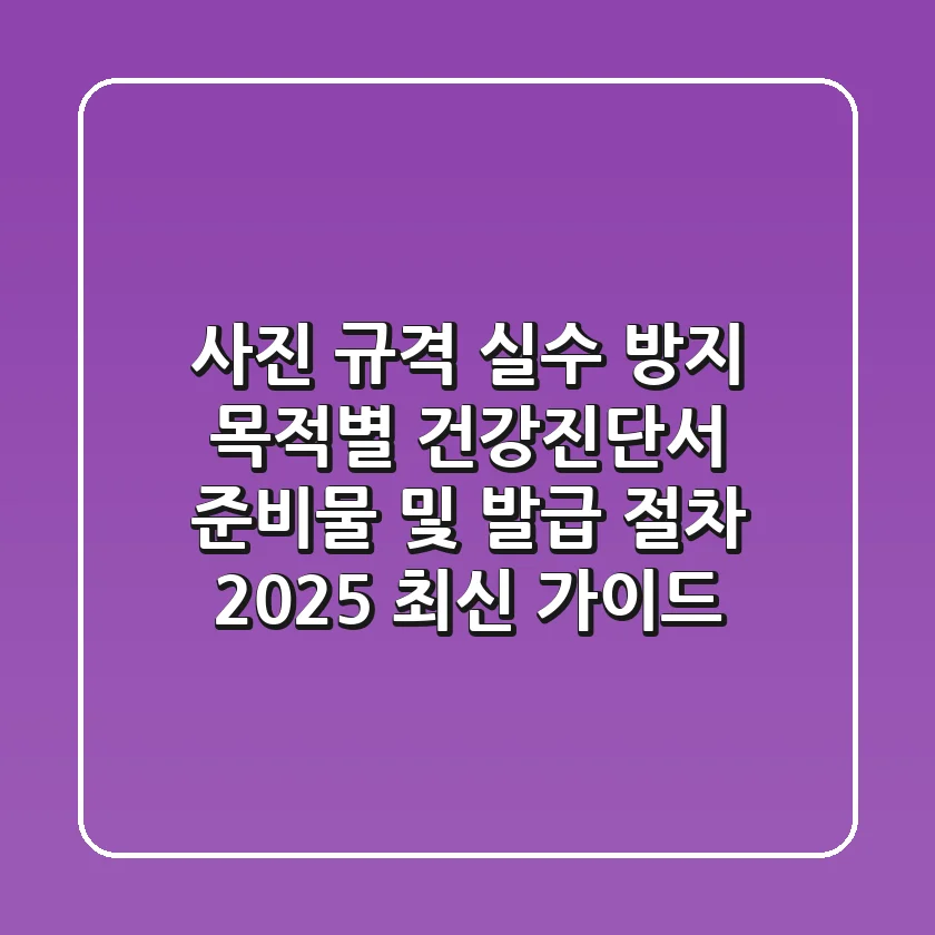 "사진 규격 실수 방지!", 목적별 건강진단서 준비물 및 발급 절차 2025 최신 가이드